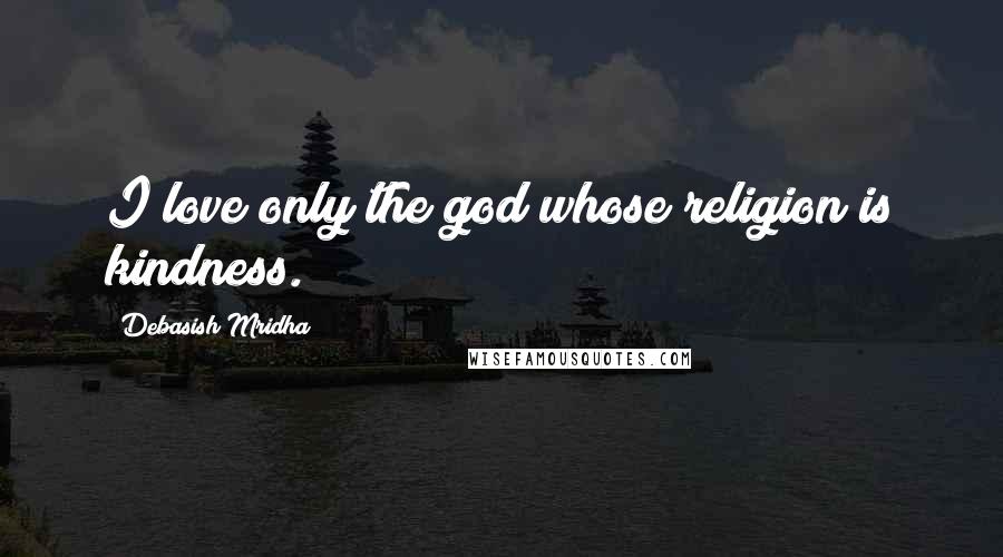 Debasish Mridha Quotes: I love only the god whose religion is kindness.