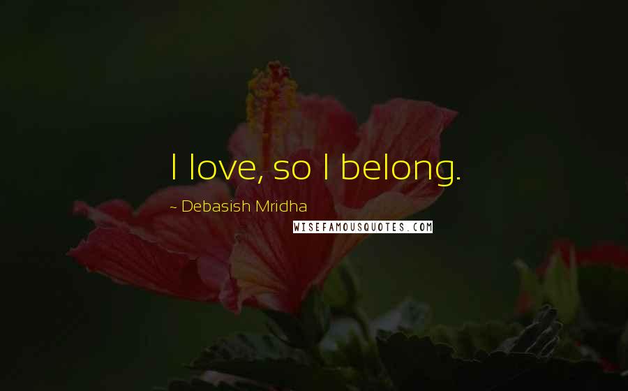 Debasish Mridha Quotes: I love, so I belong.