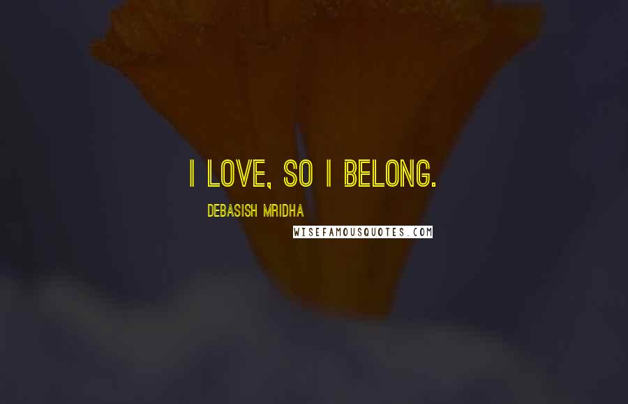 Debasish Mridha Quotes: I love, so I belong.