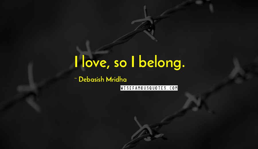 Debasish Mridha Quotes: I love, so I belong.