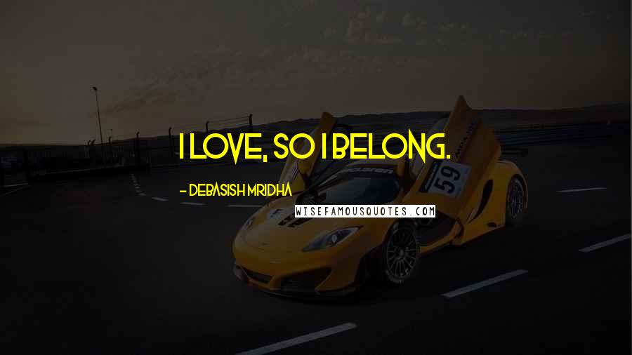 Debasish Mridha Quotes: I love, so I belong.