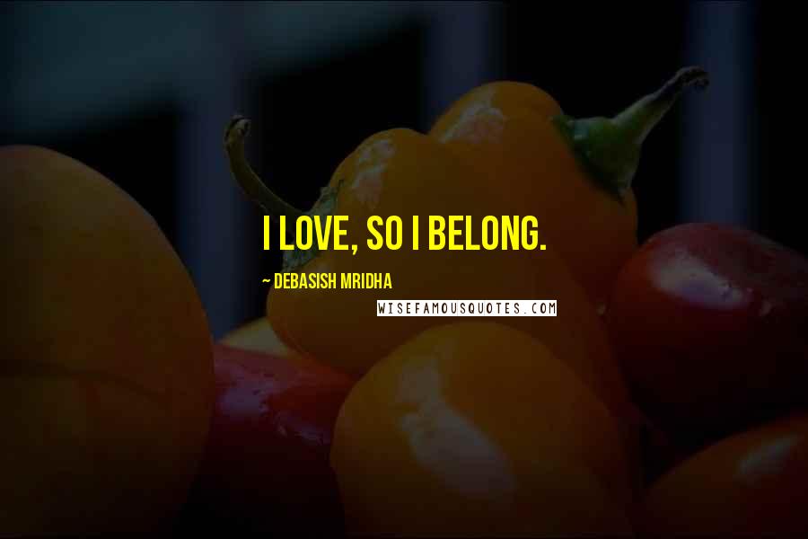 Debasish Mridha Quotes: I love, so I belong.