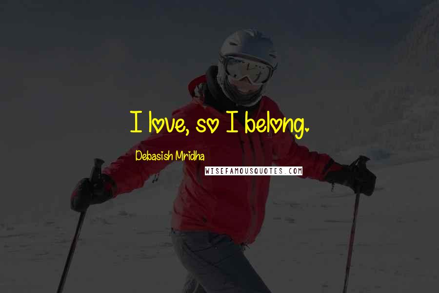 Debasish Mridha Quotes: I love, so I belong.