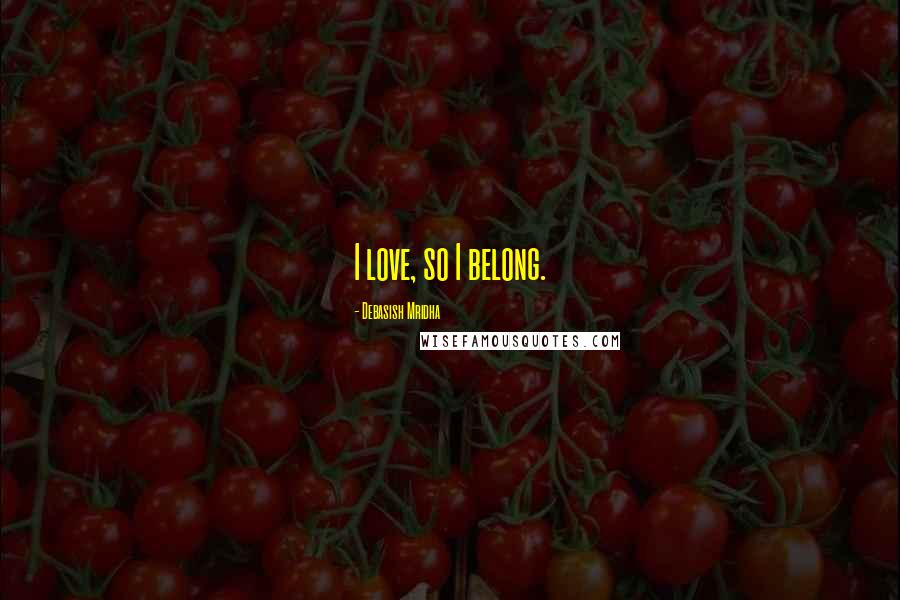 Debasish Mridha Quotes: I love, so I belong.