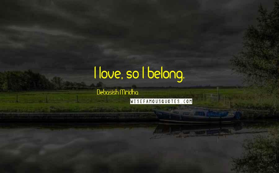Debasish Mridha Quotes: I love, so I belong.