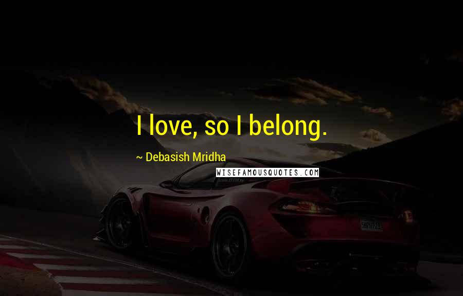 Debasish Mridha Quotes: I love, so I belong.