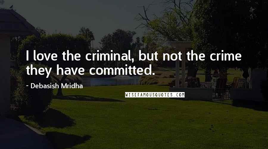 Debasish Mridha Quotes: I love the criminal, but not the crime they have committed.