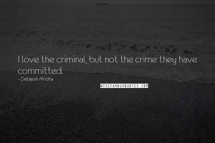 Debasish Mridha Quotes: I love the criminal, but not the crime they have committed.