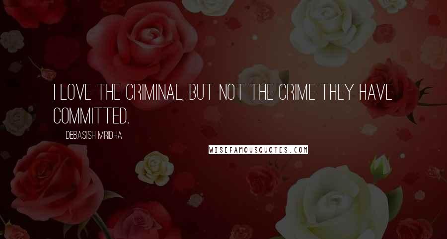 Debasish Mridha Quotes: I love the criminal, but not the crime they have committed.