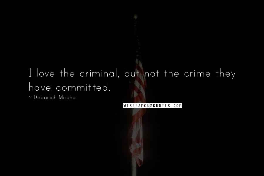 Debasish Mridha Quotes: I love the criminal, but not the crime they have committed.