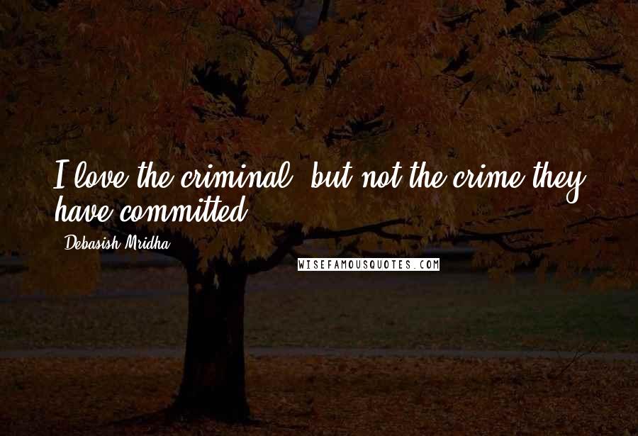 Debasish Mridha Quotes: I love the criminal, but not the crime they have committed.