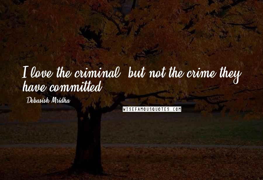 Debasish Mridha Quotes: I love the criminal, but not the crime they have committed.