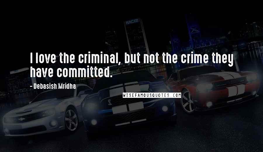 Debasish Mridha Quotes: I love the criminal, but not the crime they have committed.