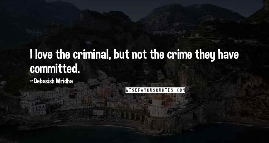 Debasish Mridha Quotes: I love the criminal, but not the crime they have committed.