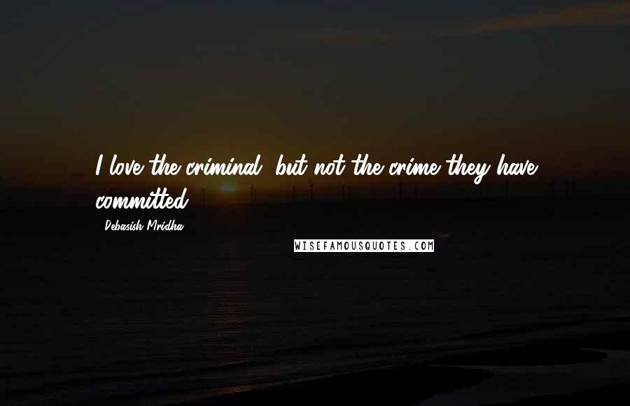 Debasish Mridha Quotes: I love the criminal, but not the crime they have committed.