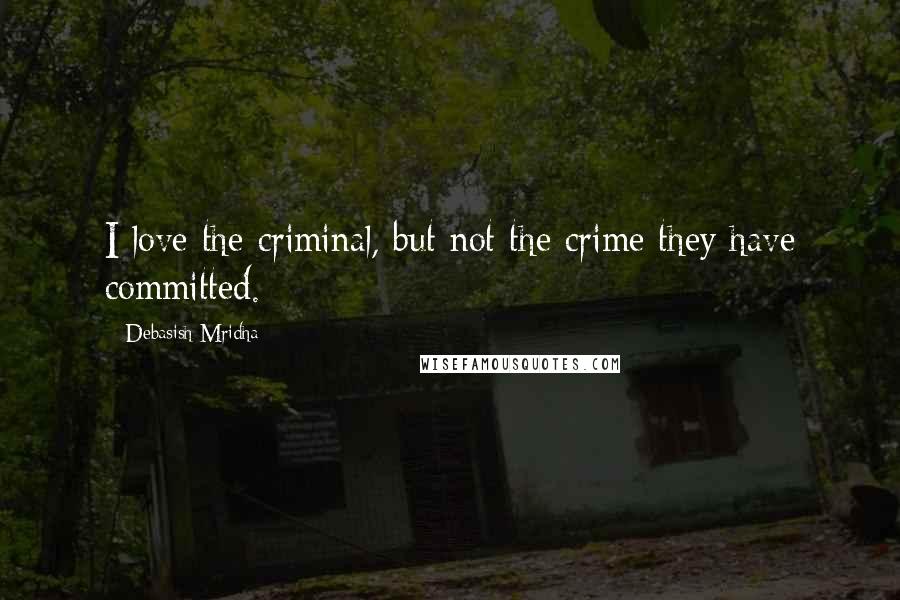 Debasish Mridha Quotes: I love the criminal, but not the crime they have committed.