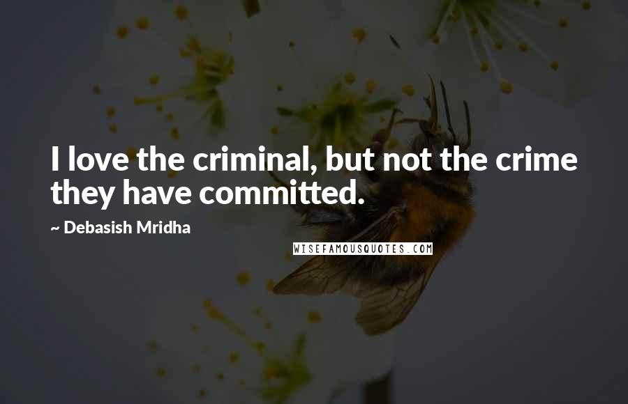 Debasish Mridha Quotes: I love the criminal, but not the crime they have committed.