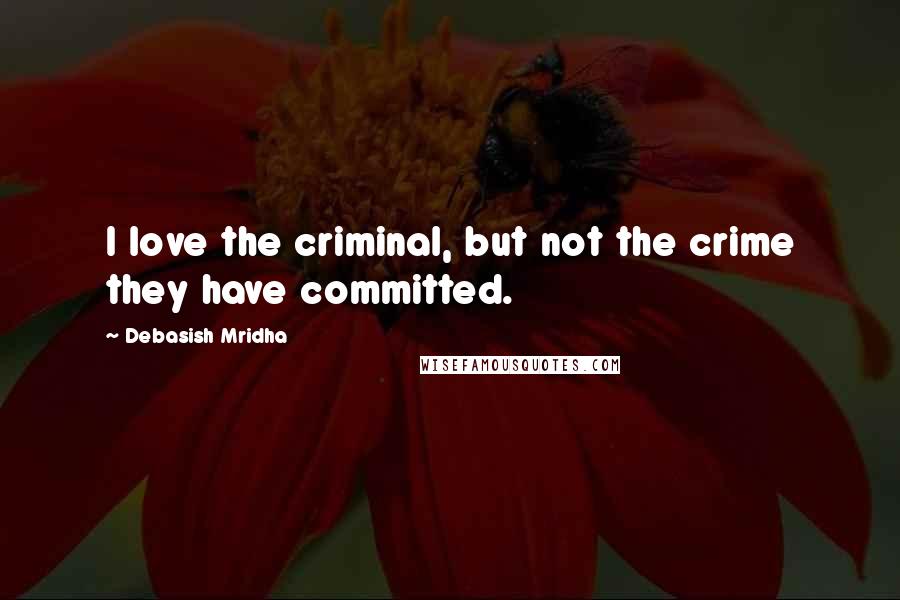 Debasish Mridha Quotes: I love the criminal, but not the crime they have committed.