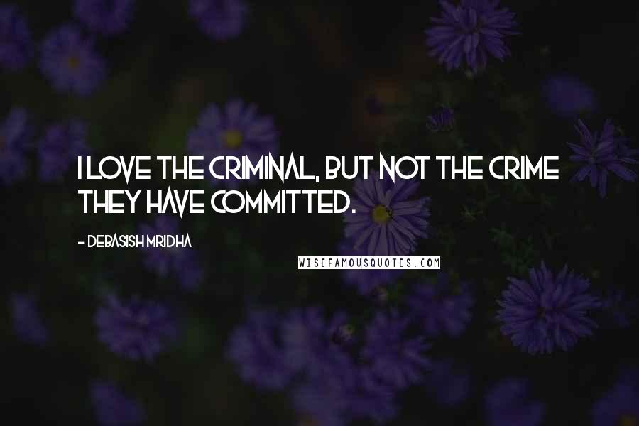 Debasish Mridha Quotes: I love the criminal, but not the crime they have committed.