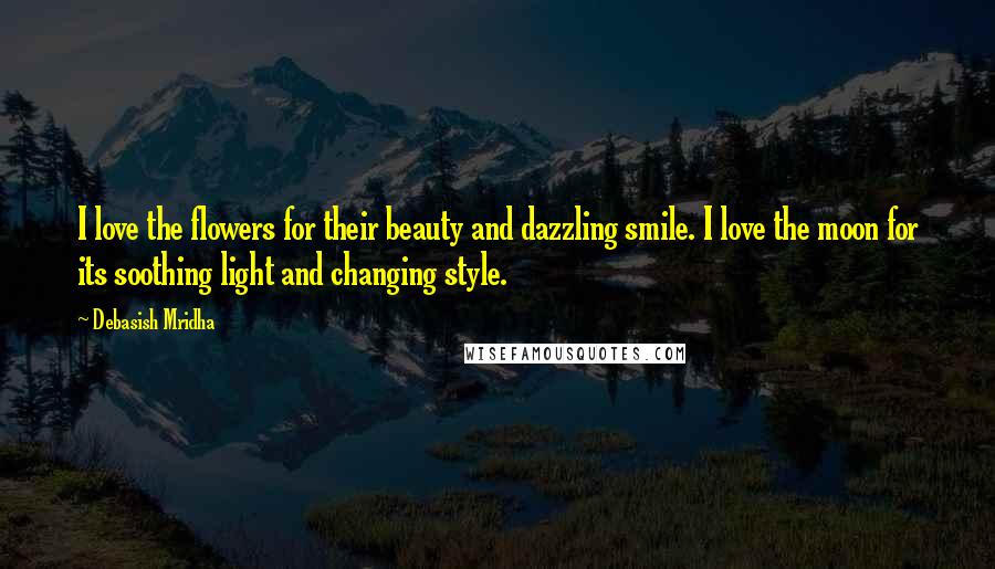 Debasish Mridha Quotes: I love the flowers for their beauty and dazzling smile. I love the moon for its soothing light and changing style.