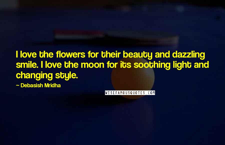 Debasish Mridha Quotes: I love the flowers for their beauty and dazzling smile. I love the moon for its soothing light and changing style.