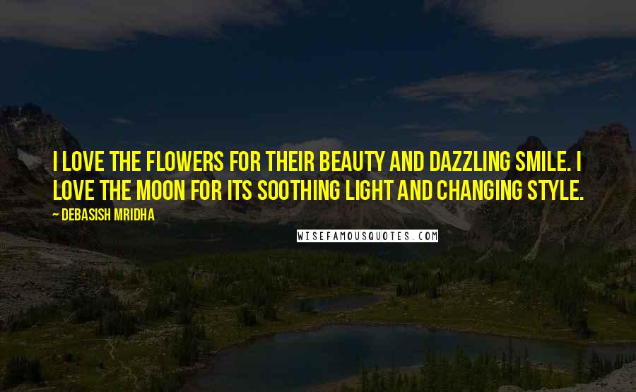 Debasish Mridha Quotes: I love the flowers for their beauty and dazzling smile. I love the moon for its soothing light and changing style.