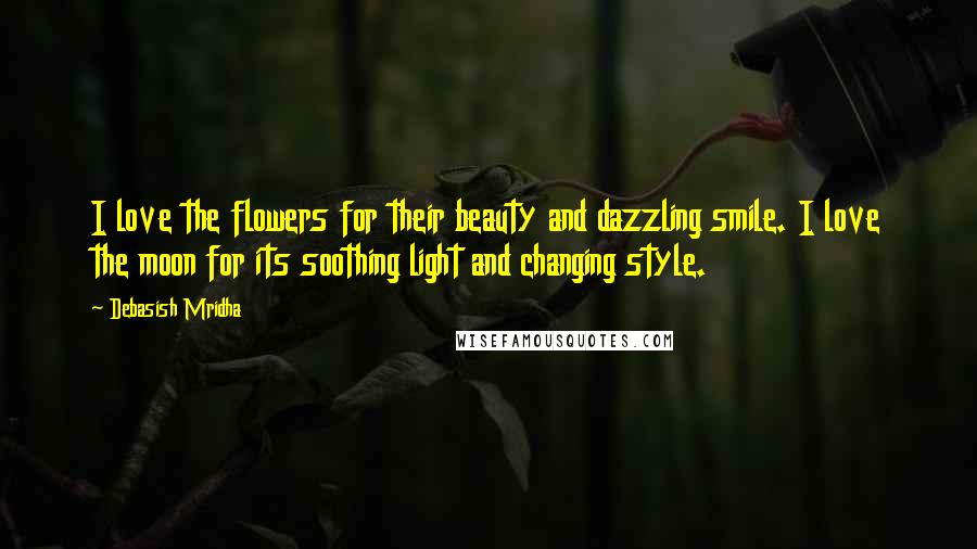 Debasish Mridha Quotes: I love the flowers for their beauty and dazzling smile. I love the moon for its soothing light and changing style.