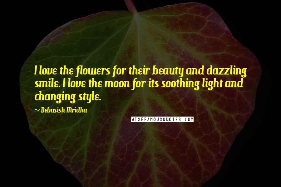 Debasish Mridha Quotes: I love the flowers for their beauty and dazzling smile. I love the moon for its soothing light and changing style.