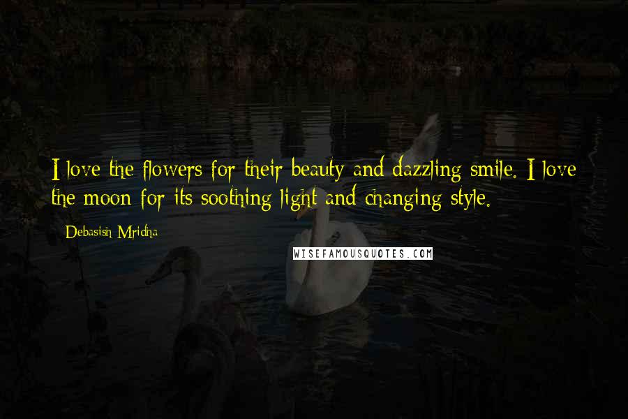 Debasish Mridha Quotes: I love the flowers for their beauty and dazzling smile. I love the moon for its soothing light and changing style.