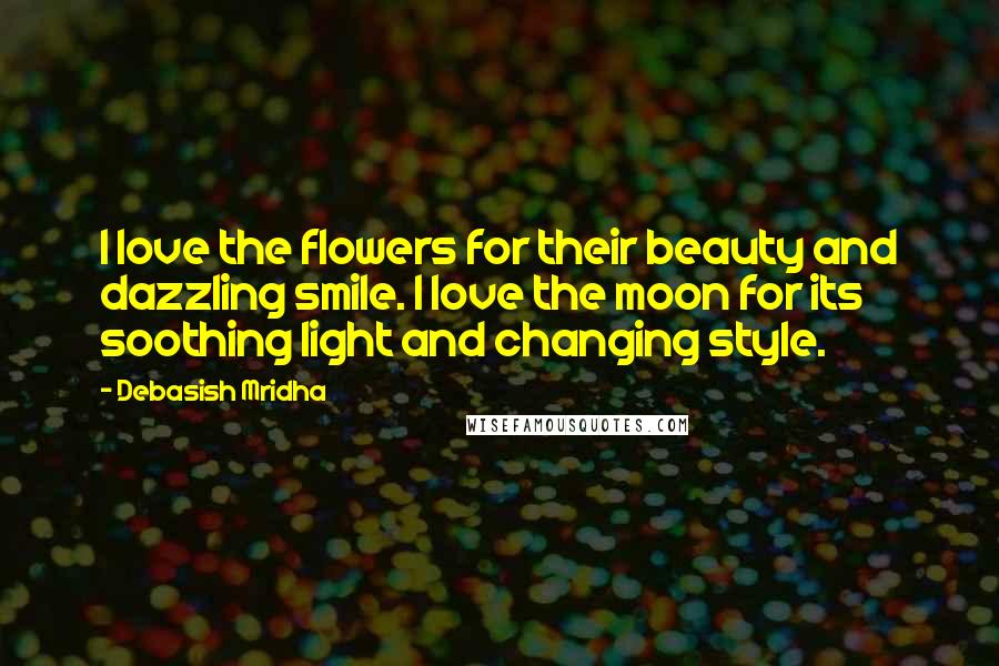 Debasish Mridha Quotes: I love the flowers for their beauty and dazzling smile. I love the moon for its soothing light and changing style.