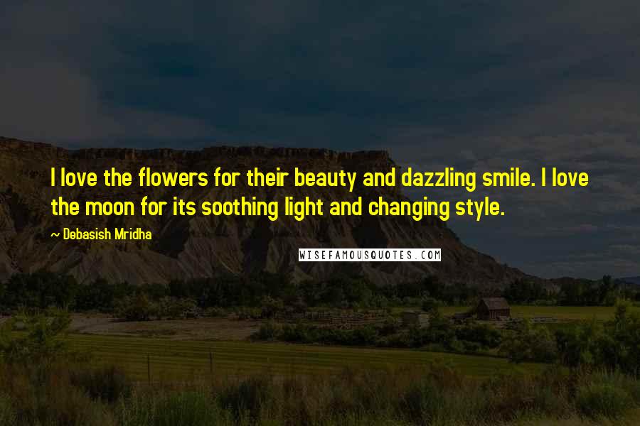 Debasish Mridha Quotes: I love the flowers for their beauty and dazzling smile. I love the moon for its soothing light and changing style.