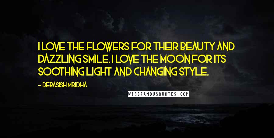 Debasish Mridha Quotes: I love the flowers for their beauty and dazzling smile. I love the moon for its soothing light and changing style.