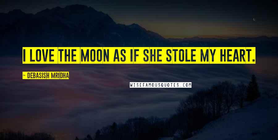 Debasish Mridha Quotes: I love the moon as if she stole my heart.