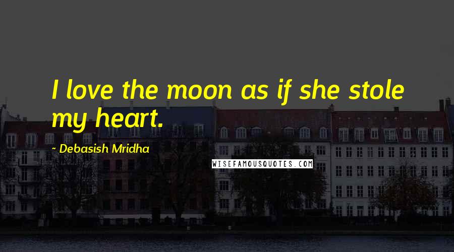 Debasish Mridha Quotes: I love the moon as if she stole my heart.