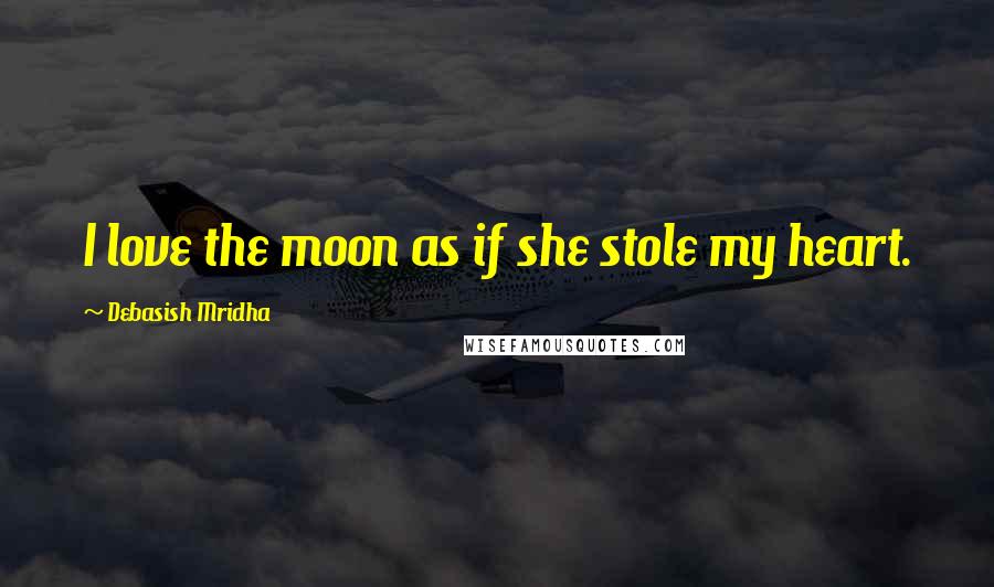 Debasish Mridha Quotes: I love the moon as if she stole my heart.