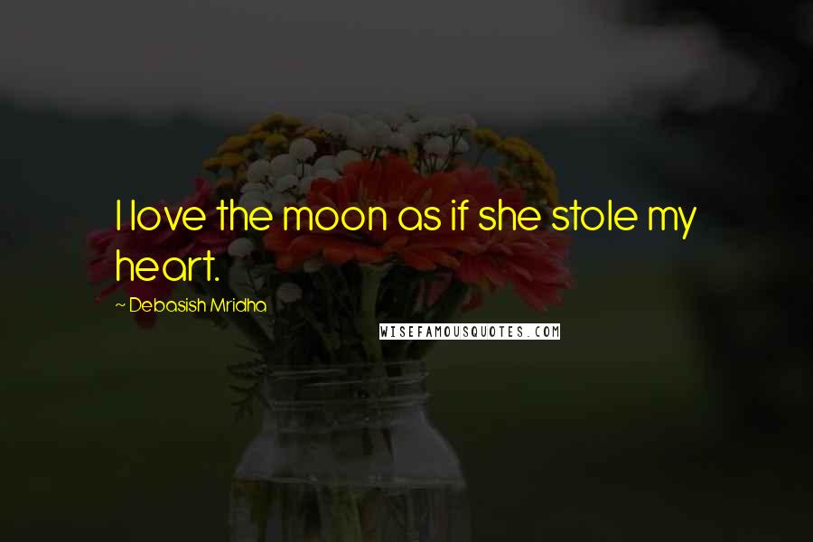 Debasish Mridha Quotes: I love the moon as if she stole my heart.