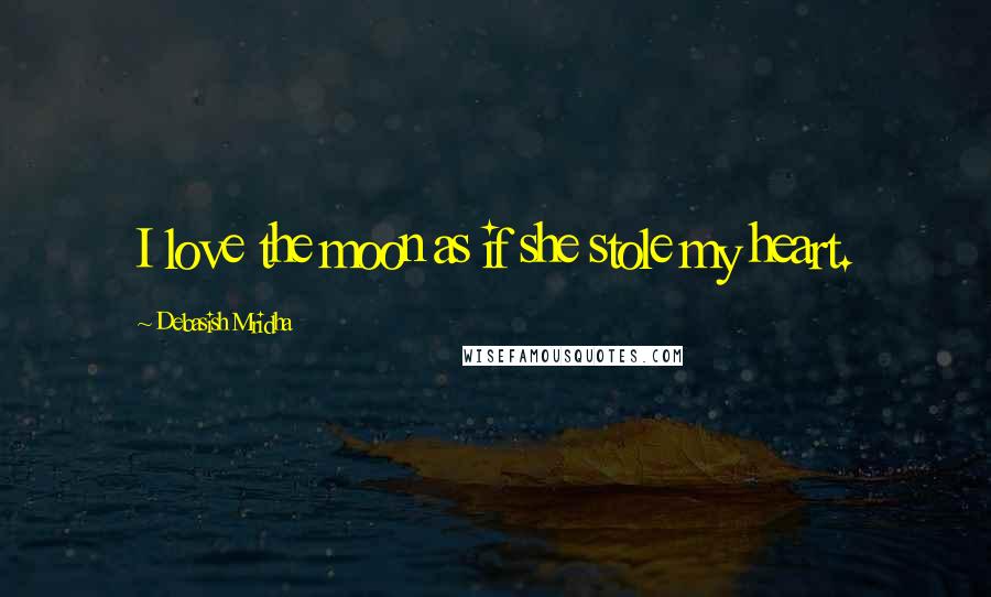 Debasish Mridha Quotes: I love the moon as if she stole my heart.
