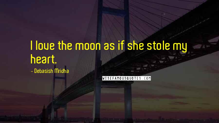 Debasish Mridha Quotes: I love the moon as if she stole my heart.