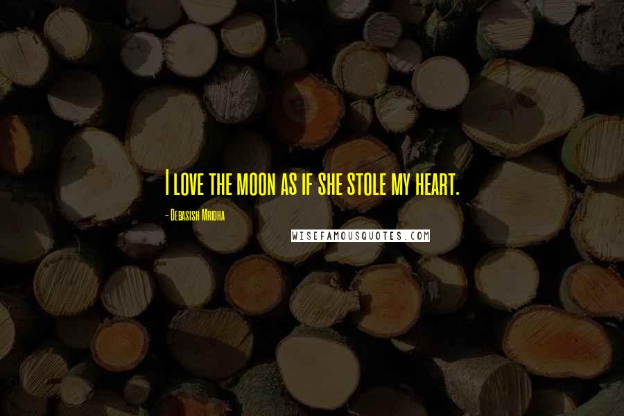 Debasish Mridha Quotes: I love the moon as if she stole my heart.
