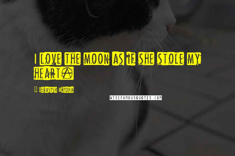 Debasish Mridha Quotes: I love the moon as if she stole my heart.