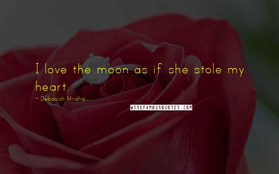 Debasish Mridha Quotes: I love the moon as if she stole my heart.
