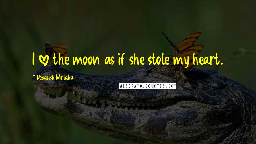 Debasish Mridha Quotes: I love the moon as if she stole my heart.