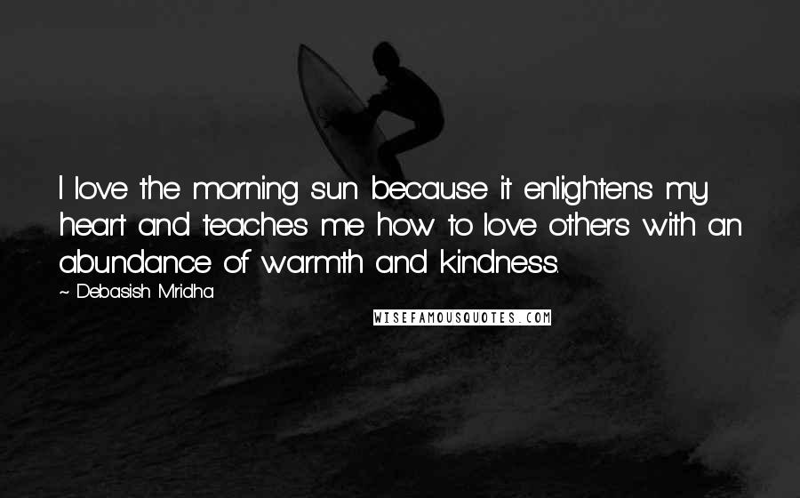 Debasish Mridha Quotes: I love the morning sun because it enlightens my heart and teaches me how to love others with an abundance of warmth and kindness.