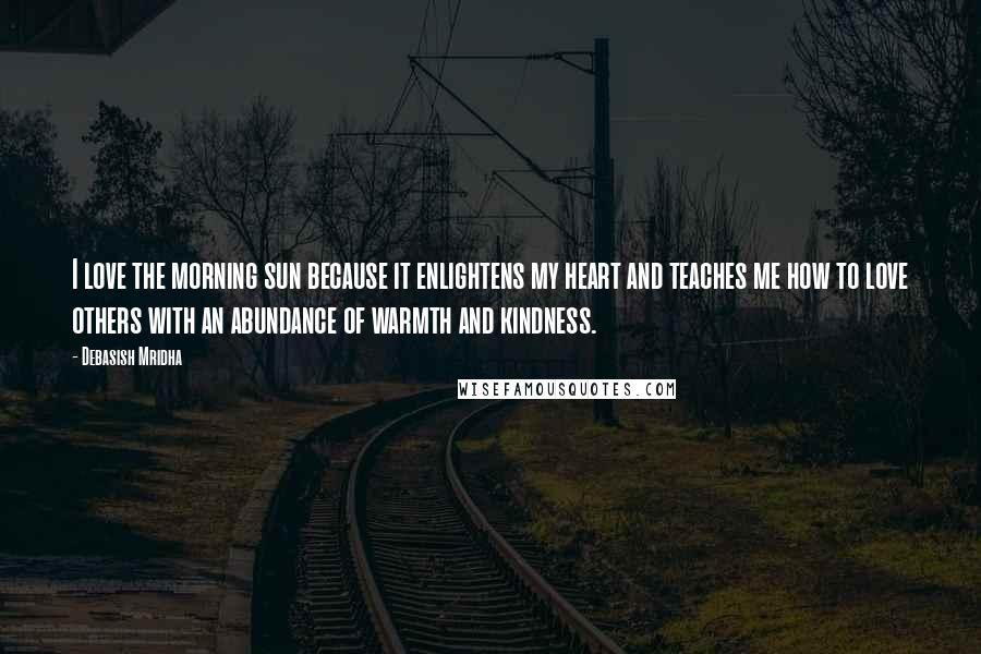 Debasish Mridha Quotes: I love the morning sun because it enlightens my heart and teaches me how to love others with an abundance of warmth and kindness.