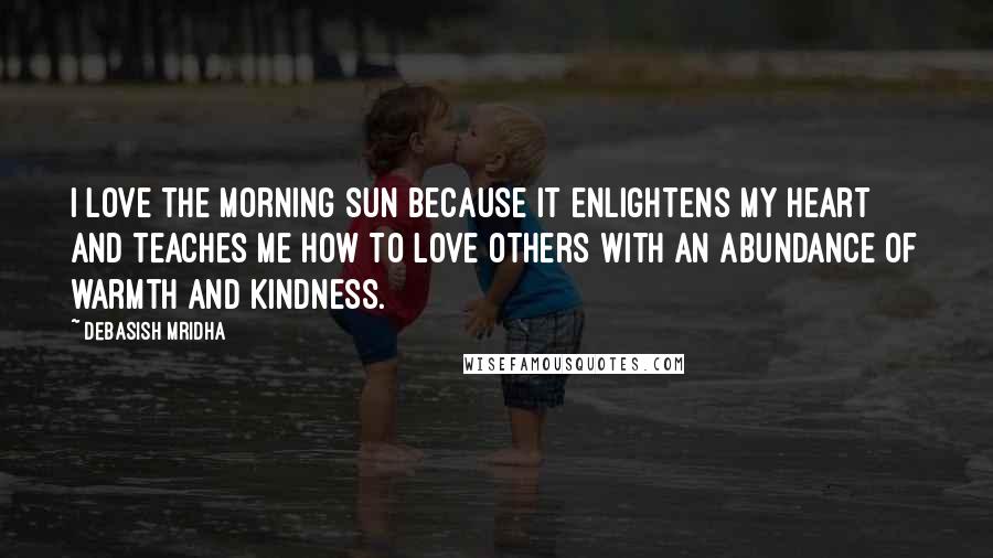 Debasish Mridha Quotes: I love the morning sun because it enlightens my heart and teaches me how to love others with an abundance of warmth and kindness.