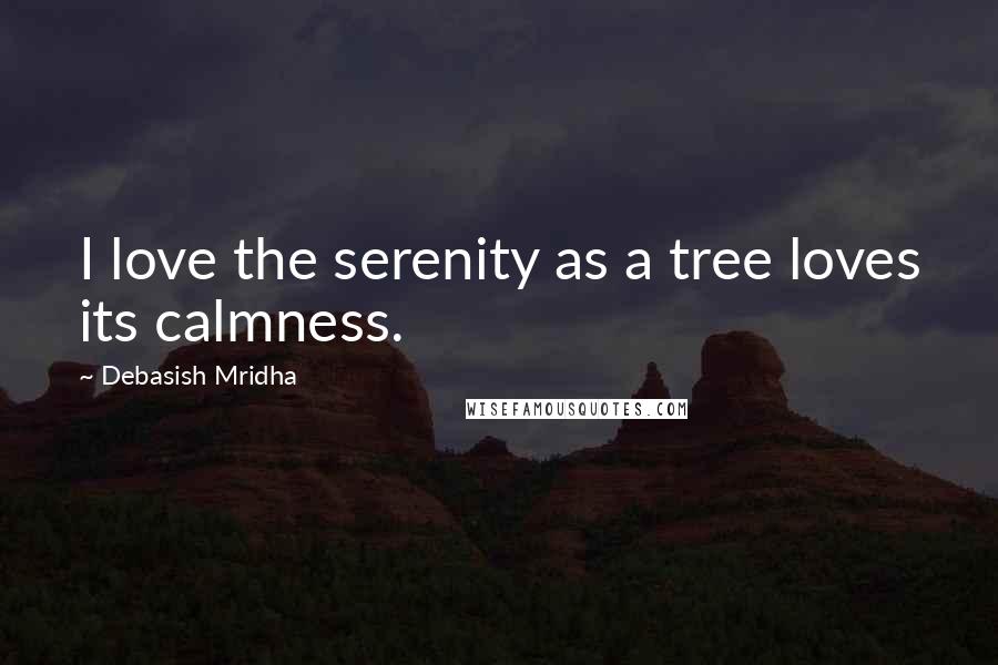 Debasish Mridha Quotes: I love the serenity as a tree loves its calmness.