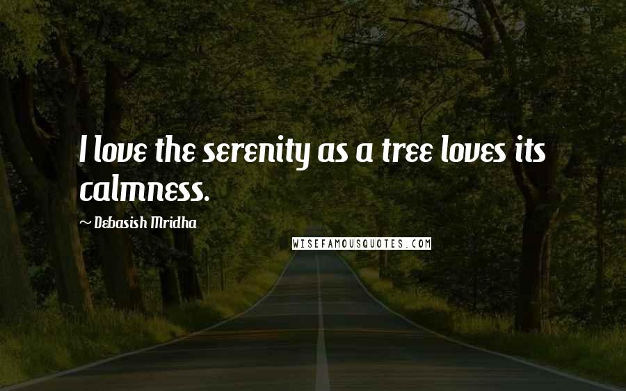 Debasish Mridha Quotes: I love the serenity as a tree loves its calmness.