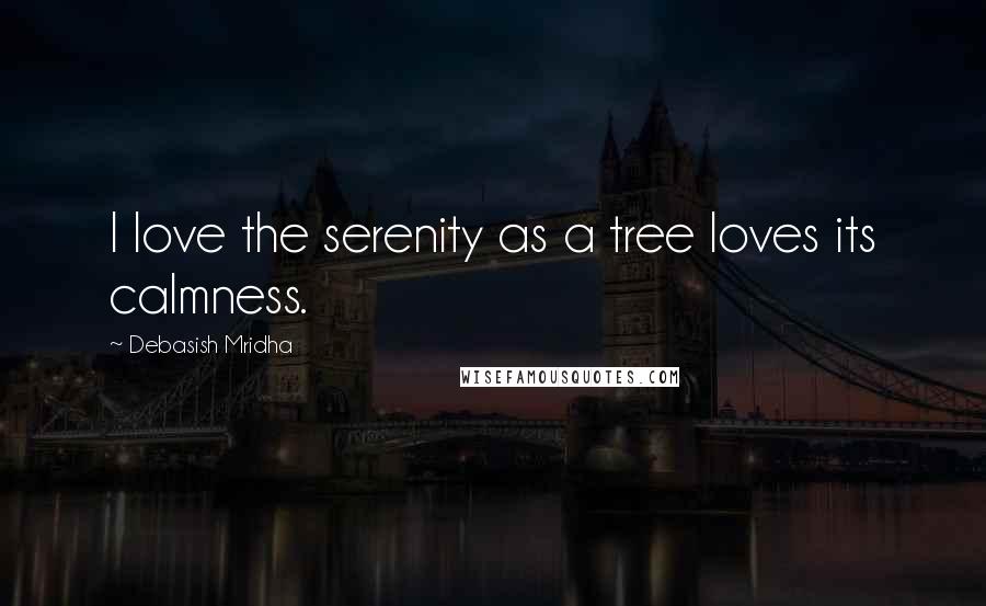 Debasish Mridha Quotes: I love the serenity as a tree loves its calmness.