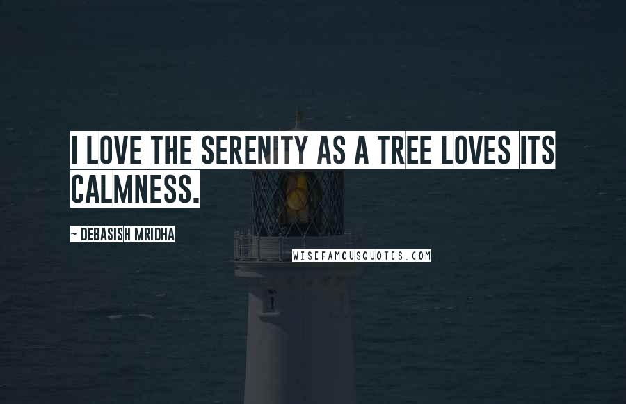 Debasish Mridha Quotes: I love the serenity as a tree loves its calmness.