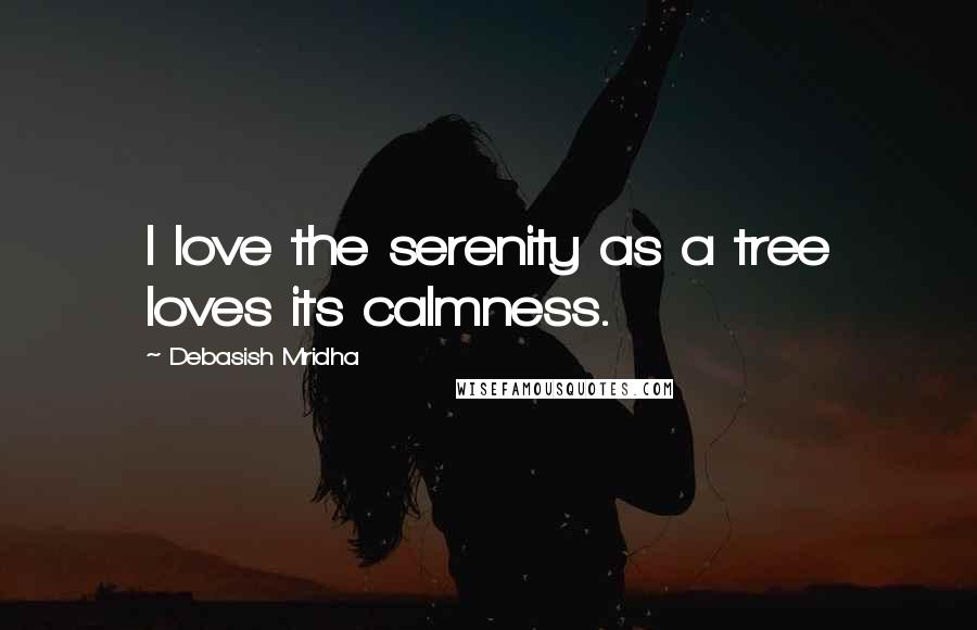 Debasish Mridha Quotes: I love the serenity as a tree loves its calmness.